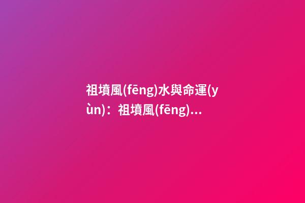 祖墳風(fēng)水與命運(yùn)：祖墳風(fēng)水關(guān)系后人命運(yùn)嗎？